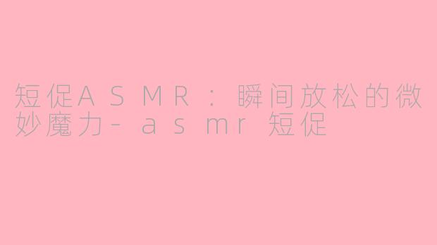 短促ASMR：瞬间放松的微妙魔力-asmr短促
