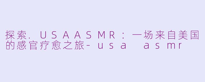 探索.USAASMR:一场来自美国的感官疗愈之旅