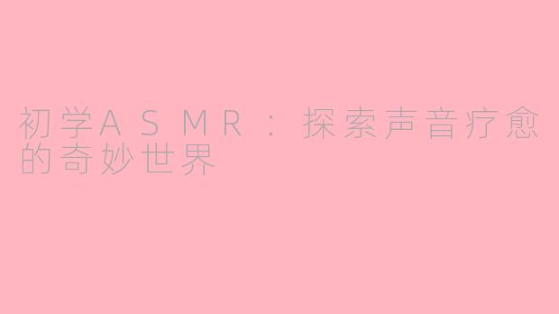 初学ASMR：探索声音疗愈的奇妙世界