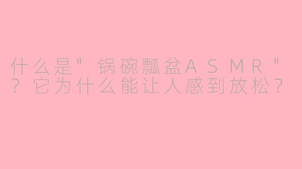 什么是"锅碗瓢盆ASMR"?它为什么能让人感到放松?