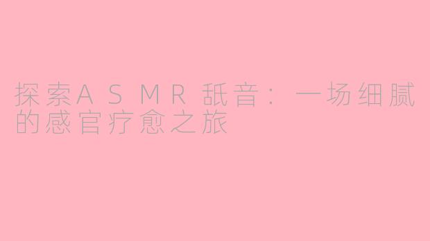探索ASMR舐音：一场细腻的感官疗愈之旅