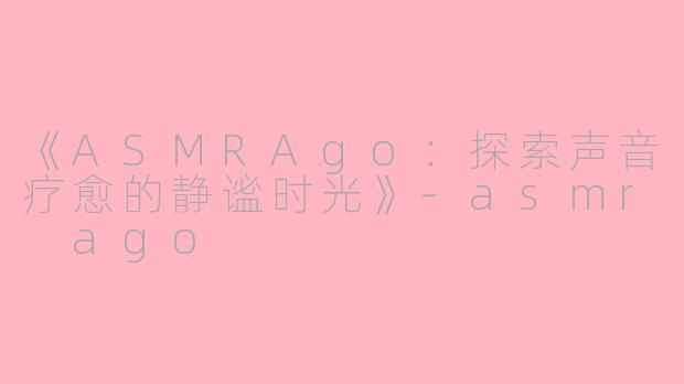 《ASMRAgo:探索声音疗愈的静谧时光》