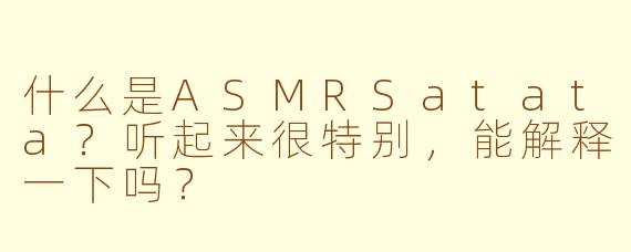 什么是ASMRSatata？听起来很特别，能解释一下吗？