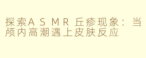 探索ASMR丘疹现象：当颅内高潮遇上皮肤反应