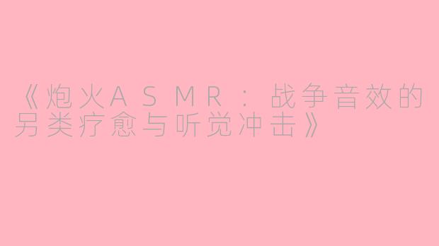 《炮火ASMR：战争音效的另类疗愈与听觉冲击》