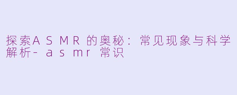 探索ASMR的奥秘：常见现象与科学解析-asmr常识