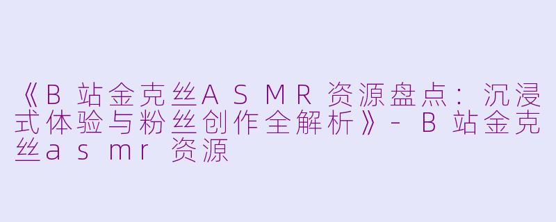 《B站金克丝ASMR资源盘点：沉浸式体验与粉丝创作全解析》-B站金克丝asmr资源