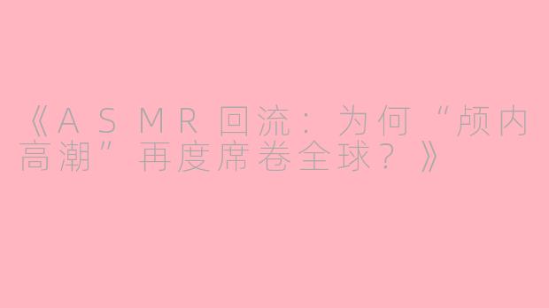 《ASMR回流：为何“颅内高潮”再度席卷全球？》