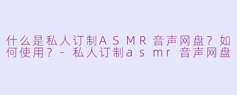 什么是私人订制ASMR音声网盘?如何使用?