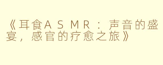 《耳食ASMR：声音的盛宴，感官的疗愈之旅》