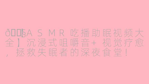 🎧【ASMR吃播助眠视频大全】沉浸式咀嚼音+视觉疗愈，拯救失眠者的深夜食堂！