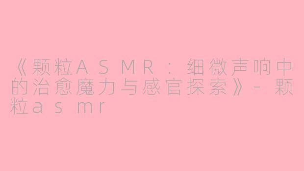 《颗粒ASMR：细微声响中的治愈魔力与感官探索》-颗粒asmr