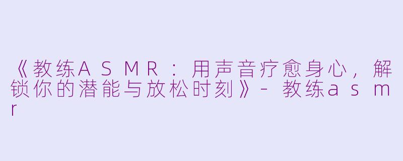 《教练ASMR：用声音疗愈身心，解锁你的潜能与放松时刻》-教练asmr