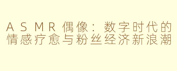 ASMR偶像:数字时代的情感疗愈与粉丝经济新浪潮