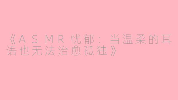 《ASMR忧郁：当温柔的耳语也无法治愈孤独》