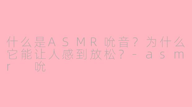 什么是ASMR吮音?为什么它能让人感到放松?