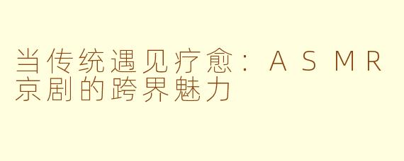 当传统遇见疗愈:ASMR京剧的跨界魅力