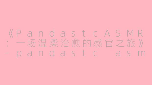 《PandastcASMR：一场温柔治愈的感官之旅》-pandastc asmr
