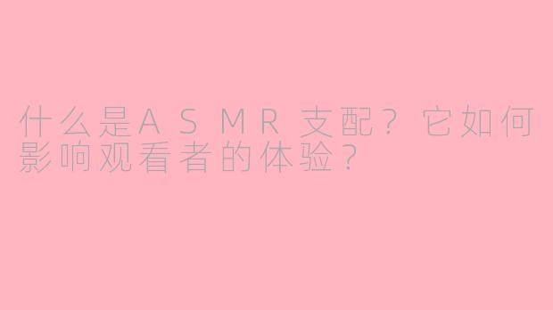 什么是ASMR支配?它如何影响观看者的体验?