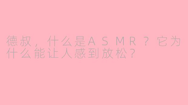 德叔，什么是ASMR？它为什么能让人感到放松？