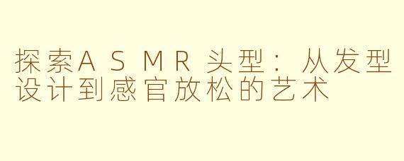 探索ASMR头型:从发型设计到感官放松的艺术