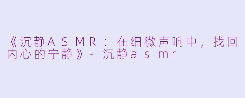 《沉静ASMR:在细微声响中,找回内心的宁静》