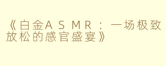 《白金ASMR：一场极致放松的感官盛宴》