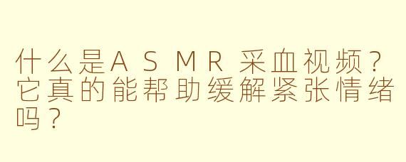 什么是ASMR采血视频?它真的能帮助缓解紧张情绪吗?