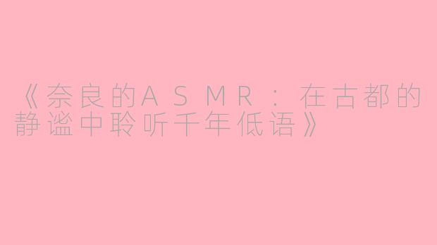 《奈良的ASMR：在古都的静谧中聆听千年低语》