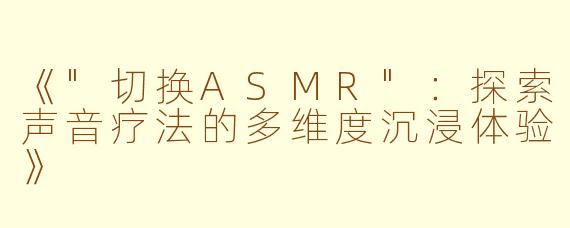 《"切换ASMR":探索声音疗法的多维度沉浸体验》