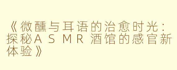 《微醺与耳语的治愈时光：探秘ASMR酒馆的感官新体验》
