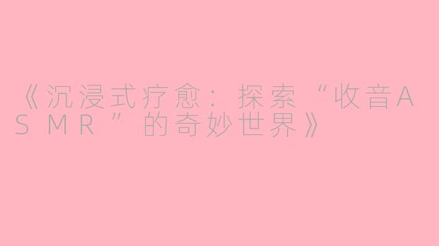 《沉浸式疗愈：探索“收音ASMR”的奇妙世界》