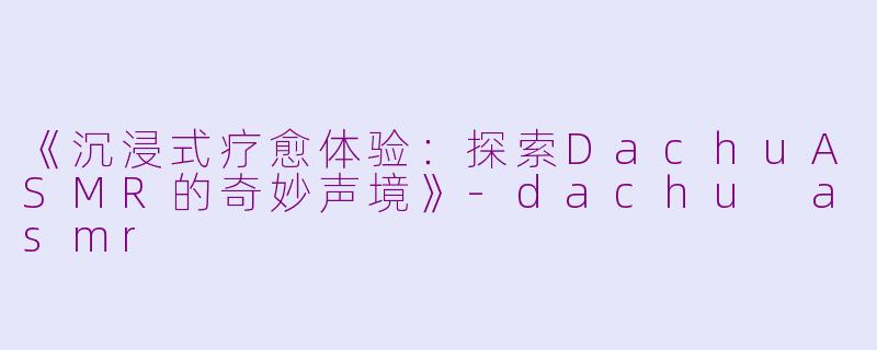 《沉浸式疗愈体验：探索DachuASMR的奇妙声境》