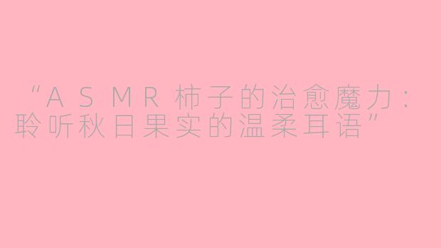 “ASMR柿子的治愈魔力:聆听秋日果实的温柔耳语”