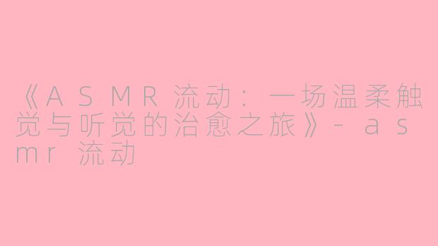 《ASMR流动：一场温柔触觉与听觉的治愈之旅》-asmr流动
