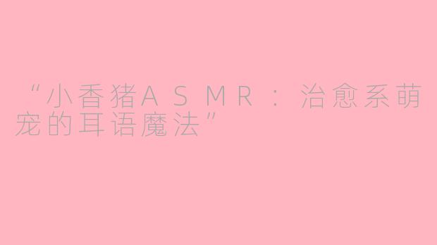 “小香猪ASMR：治愈系萌宠的耳语魔法”