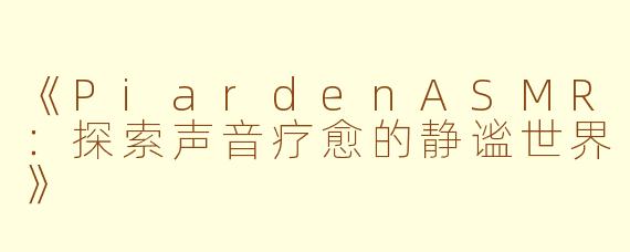 《PiardenASMR：探索声音疗愈的静谧世界》