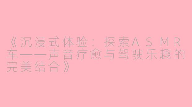 《沉浸式体验：探索ASMR车——声音疗愈与驾驶乐趣的完美结合》
