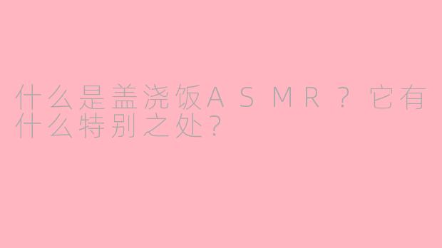 什么是盖浇饭ASMR?它有什么特别之处?