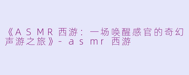 《ASMR西游:一场唤醒感官的奇幻声游之旅》