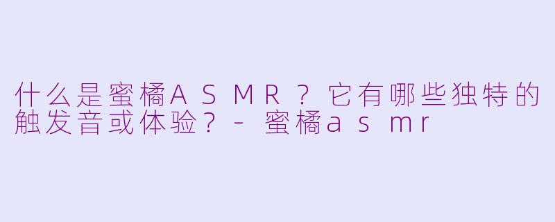 什么是蜜橘ASMR?它有哪些独特的触发音或体验?