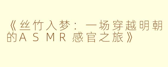 《丝竹入梦:一场穿越明朝的ASMR感官之旅》