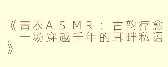 《青衣ASMR：古韵疗愈，一场穿越千年的耳畔私语》