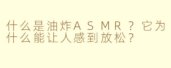 什么是油炸ASMR?它为什么能让人感到放松?