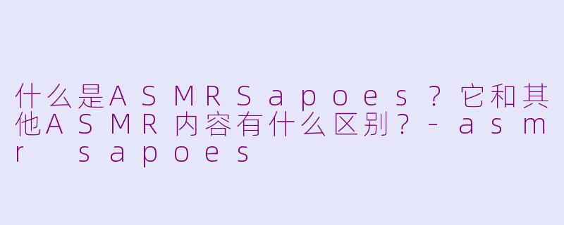 什么是ASMRSapoes?它和其他ASMR内容有什么区别?