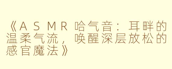 《ASMR哈气音：耳畔的温柔气流，唤醒深层放松的感官魔法》