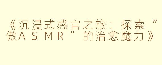 《沉浸式感官之旅：探索“傲ASMR”的治愈魔力》