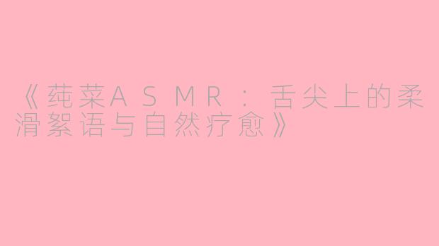 《莼菜ASMR：舌尖上的柔滑絮语与自然疗愈》