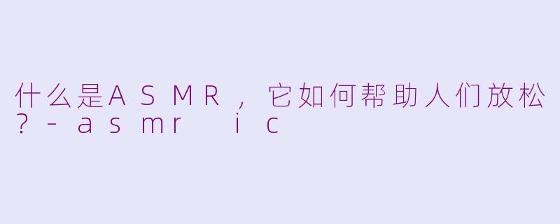 什么是ASMR,它如何帮助人们放松?
