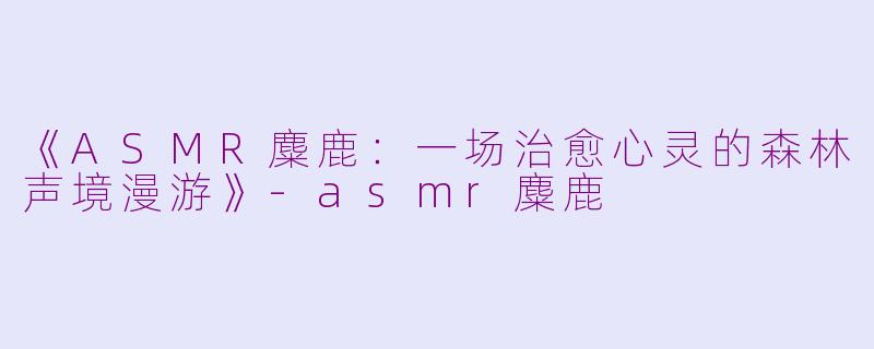 《ASMR麋鹿:一场治愈心灵的森林声境漫游》